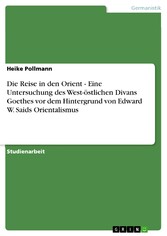 Die Reise in den Orient - Eine Untersuchung des West-östlichen Divans Goethes vor dem Hintergrund von Edward W. Saids Orientalismus