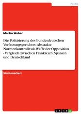 Die Politisierung des bundesdeutschen Verfassungsgerichtes: Abstrakte Normenkontrolle als Waffe der Opposition - Vergleich zwischen Frankreich, Spanien und Deutschland