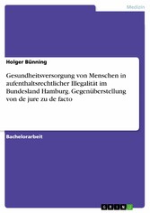 Gesundheitsversorgung von Menschen in aufenthaltsrechtlicher Illegalität im Bundesland Hamburg. Gegenüberstellung von de jure zu de facto