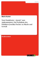 Vom Frankfurter ,,Sponti' zum Außenminister: Das Verhältnis des Politikers Joschka Fischer zu Macht und Gewalt