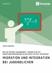 Migration und Integration bei Jugendlichen. Wie die Offene Jugendarbeit Jugendliche mit Migrationshintergrund in die Gesellschaft integriert