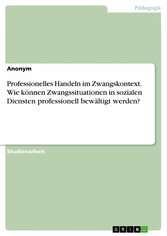 Professionelles Handeln im Zwangskontext. Wie können Zwangssituationen in sozialen Diensten professionell bewältigt werden?