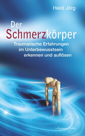 Der Schmerzkörper - Traumatische Erfahrungen im Unterbewusstsein erkennen und auflösen