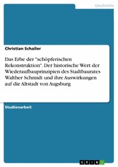 Das Erbe der 'schöpferischen Rekonstruktion'. Der historische Wert der Wiederaufbauprinzipien des Stadtbaurates Walther Schmidt und ihre Auswirkungen auf die Altstadt von Augsburg