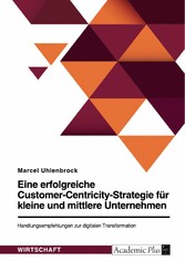 Eine erfolgreiche Customer-Centricity-Strategie für kleine und mittlere Unternehmen. Handlungsempfehlungen zur digitalen Transformation