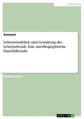 Lebensrückblick und Gestaltung des Lebensabends. Eine autobiographische Einzelfallstudie