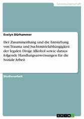 Der Zusammenhang und die Entstehung von Trauma und Suchtmittelabhängigkeit der legalen Droge Alkohol sowie daraus folgende Handlungsanweisungen für die Soziale Arbeit