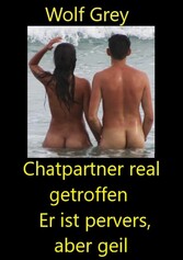 Chatpartner real getroffen - Er ist pervers aber geil