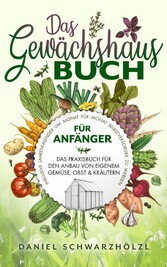 Das Gewächshausbuch für Anfänger - Das Praxisbuch für den Anbau von eigenem Gemüse, Obst und Kräutern