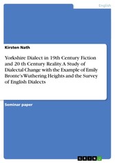 Yorkshire Dialect in 19th Century Fiction and 20 th Century Reality. A Study of Dialectal Change with the Example of Emily Bronte's Wuthering Heights and the Survey of English Dialects